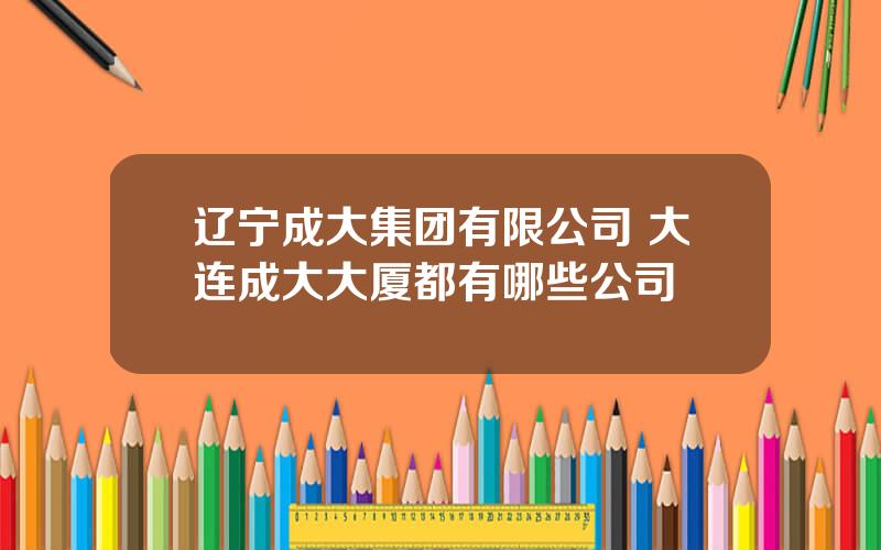 辽宁成大集团有限公司 大连成大大厦都有哪些公司